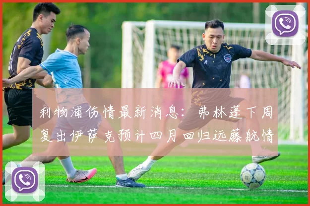 利物浦伤情最新消息：弗林蓬下周复出伊萨克预计四月回归远藤航情况待定