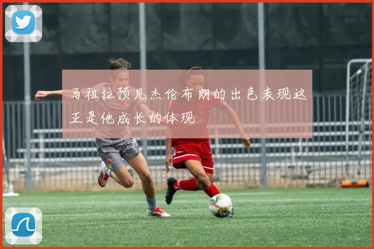 马祖拉预见杰伦布朗的出色表现这正是他成长的体现