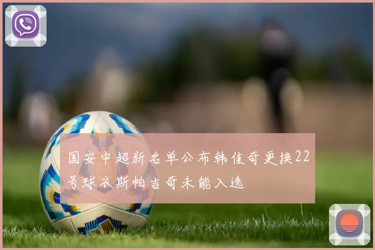 国安中超新名单公布韩佳奇更换22号球衣斯帕吉奇未能入选