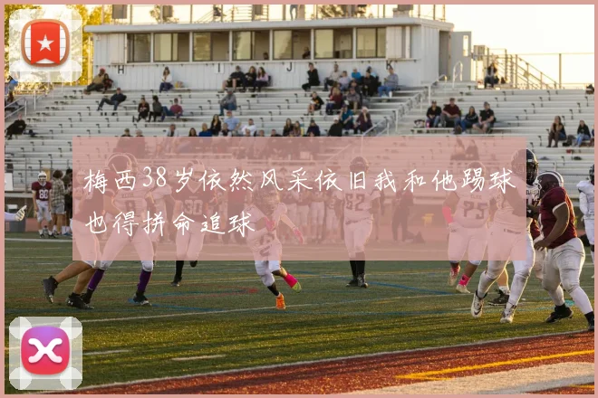 梅西38岁依然风采依旧我和他踢球也得拼命追球