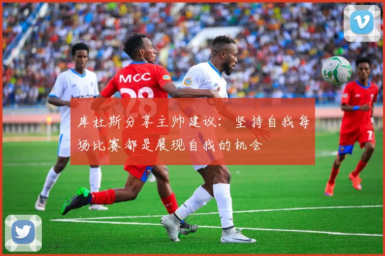 库杜斯分享主帅建议：坚持自我每场比赛都是展现自我的机会