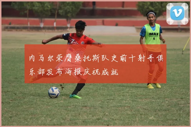 内马尔荣膺桑托斯队史前十射手俱乐部发布海报庆祝成就