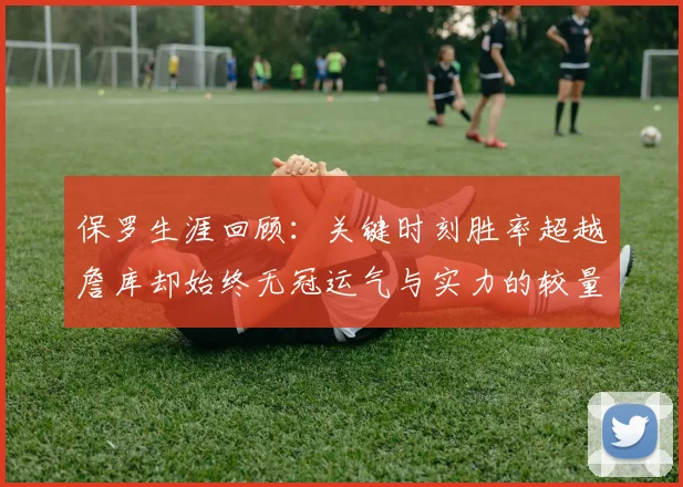 保罗生涯回顾：关键时刻胜率超越詹库却始终无冠运气与实力的较量
