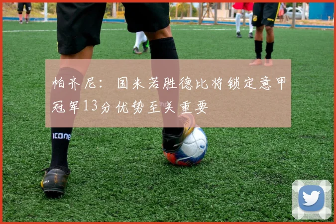 帕齐尼：国米若胜德比将锁定意甲冠军13分优势至关重要