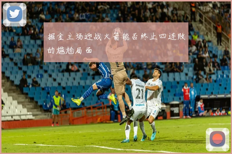 掘金主场迎战火箭能否终止四连败的尴尬局面