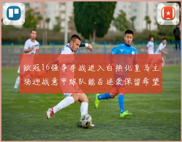 欧冠16强争夺战进入白热化皇马主场迎战意甲球队能否逆袭保留希望