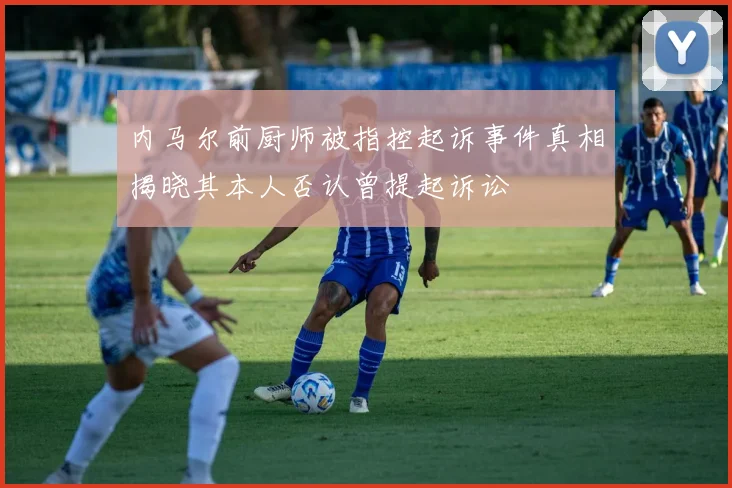 内马尔前厨师被指控起诉事件真相揭晓其本人否认曾提起诉讼