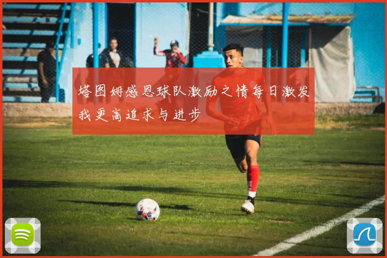 塔图姆感恩球队激励之情每日激发我更高追求与进步