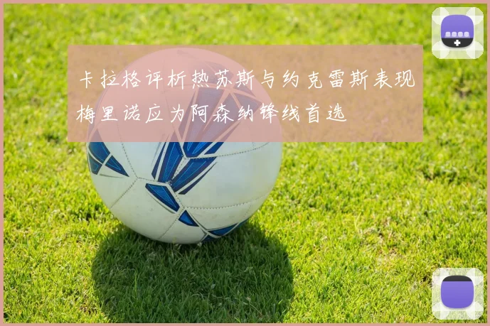 卡拉格评析热苏斯与约克雷斯表现梅里诺应为阿森纳锋线首选