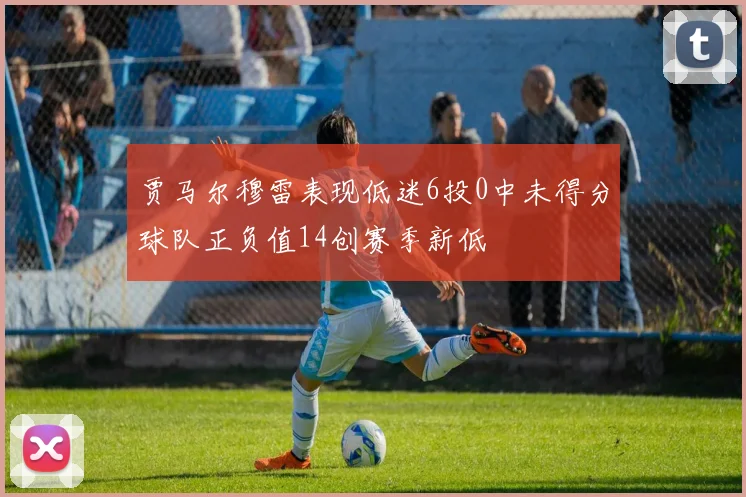贾马尔穆雷表现低迷6投0中未得分球队正负值14创赛季新低