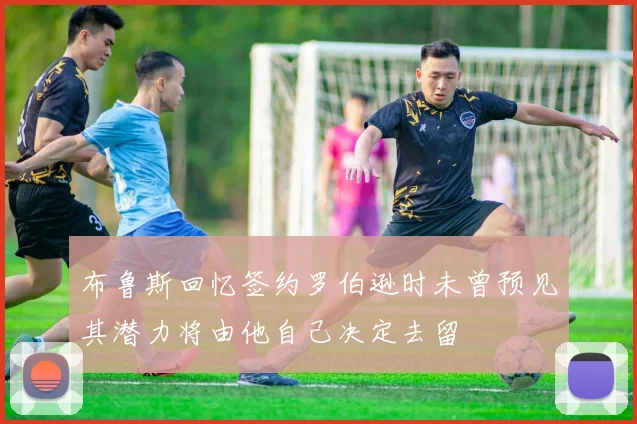 布鲁斯回忆签约罗伯逊时未曾预见其潜力将由他自己决定去留