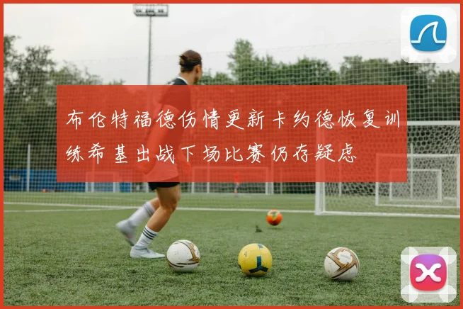 布伦特福德伤情更新卡约德恢复训练希基出战下场比赛仍存疑虑