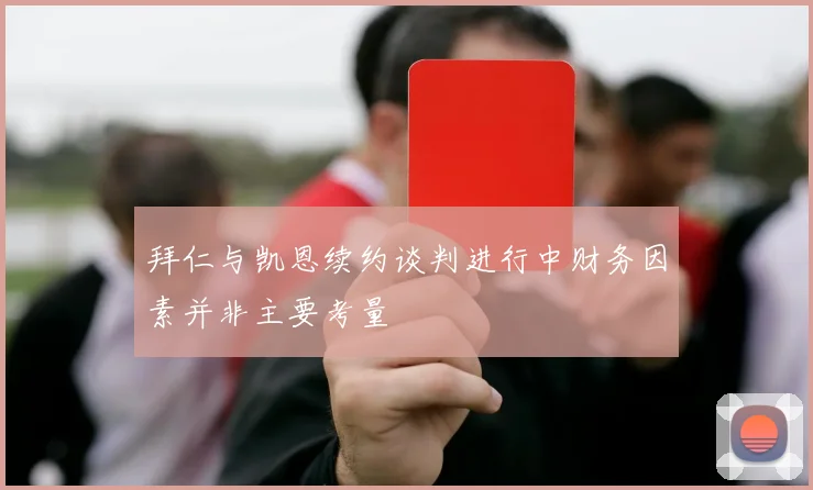 拜仁与凯恩续约谈判进行中财务因素并非主要考量
