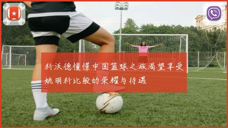 科沃德憧憬中国篮球之旅渴望享受姚明科比般的荣耀与待遇