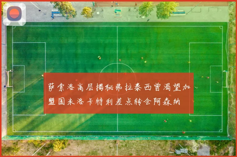 萨索洛高层揭秘弗拉泰西曾渴望加盟国米洛卡特利差点转会阿森纳