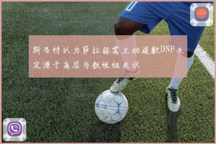 斯洛特认为萨拉赫需主动道歉DNP决定源于高层与教练组共识