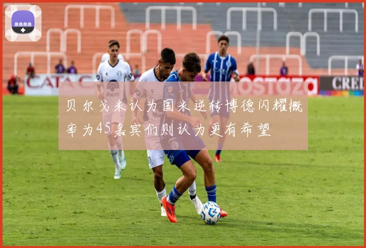 贝尔戈米认为国米逆转博德闪耀概率为45嘉宾们则认为更有希望