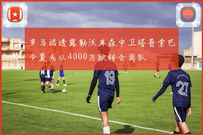 罗马诺透露勒沃库森中卫塔普索巴今夏或以4000万欧转会离队