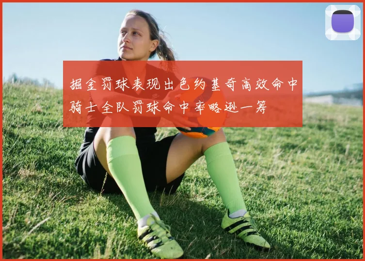 掘金罚球表现出色约基奇高效命中骑士全队罚球命中率略逊一筹