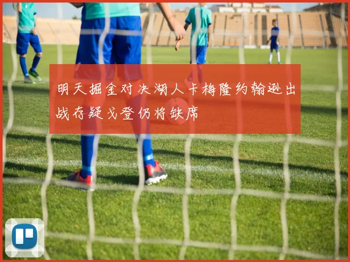 明天掘金对决湖人卡梅隆约翰逊出战存疑戈登仍将缺席