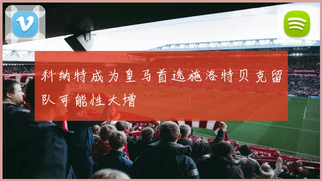 科纳特成为皇马首选施洛特贝克留队可能性大增