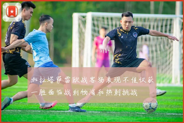 加拉塔萨雷欧战客场表现不佳仅获一胜面临战利物浦和热刺挑战