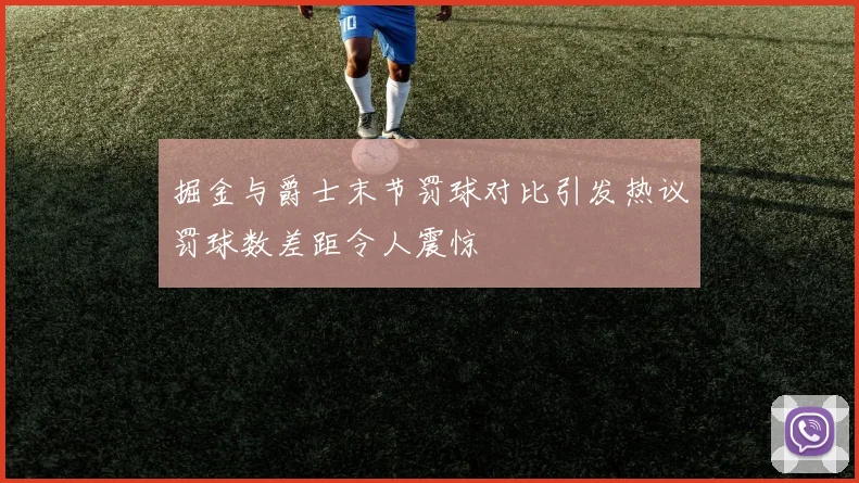 掘金与爵士末节罚球对比引发热议罚球数差距令人震惊