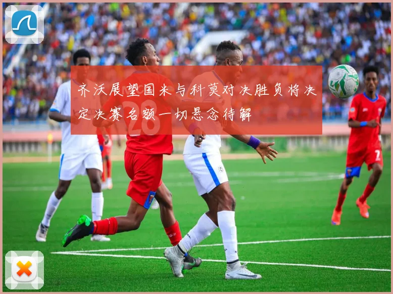 齐沃展望国米与科莫对决胜负将决定决赛名额一切悬念待解