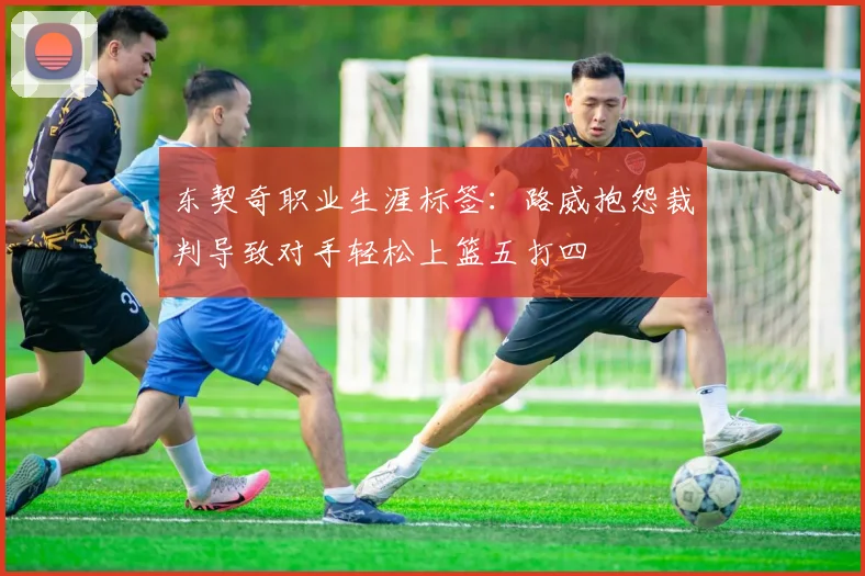 东契奇职业生涯标签：路威抱怨裁判导致对手轻松上篮五打四