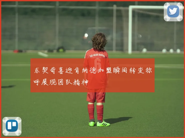 东契奇喜迎肯纳德加盟瞬间转变称呼展现团队精神
