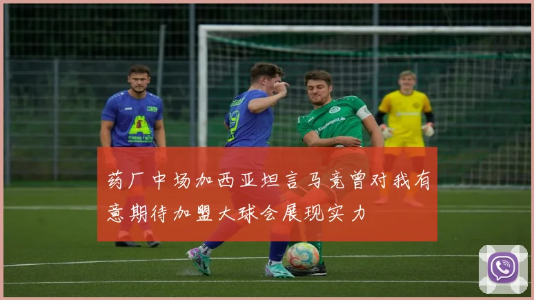 药厂中场加西亚坦言马竞曾对我有意期待加盟大球会展现实力