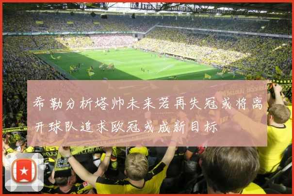 希勒分析塔帅未来若再失冠或将离开球队追求欧冠或成新目标