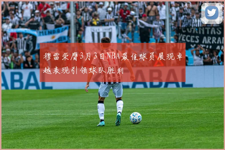 穆雷荣膺3月3日NBA最佳球员展现卓越表现引领球队胜利