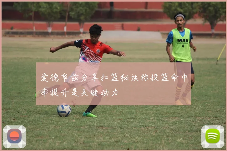 爱德华兹分享扣篮秘诀称投篮命中率提升是关键动力