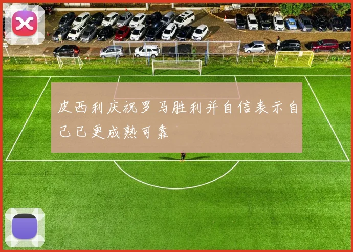 皮西利庆祝罗马胜利并自信表示自己已更成熟可靠