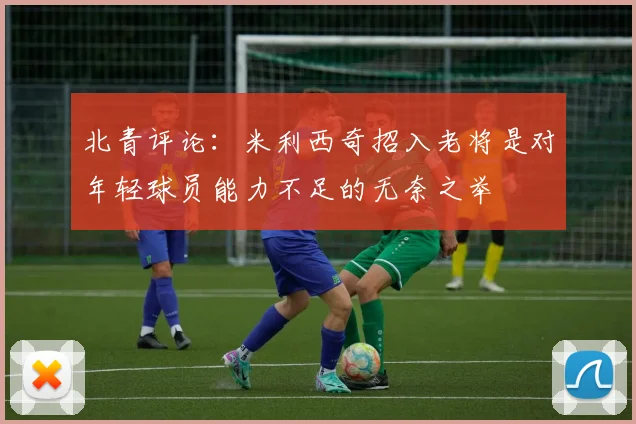 北青评论：米利西奇招入老将是对年轻球员能力不足的无奈之举