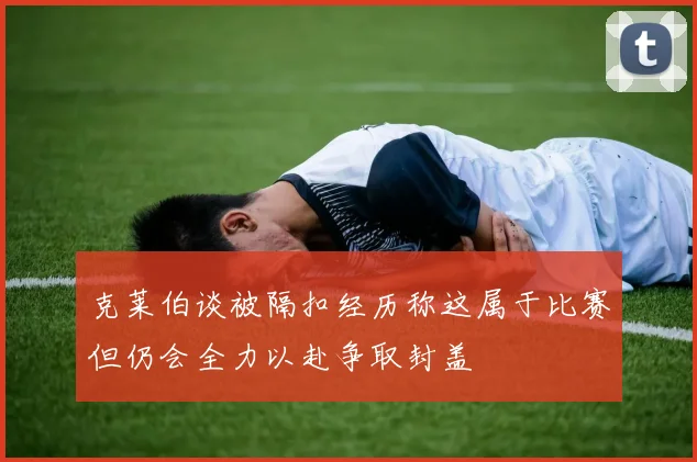 克莱伯谈被隔扣经历称这属于比赛但仍会全力以赴争取封盖