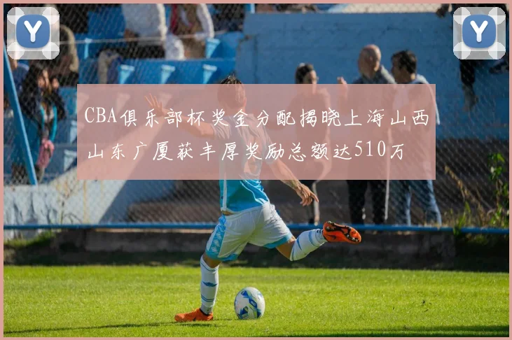 CBA俱乐部杯奖金分配揭晓上海山西山东广厦获丰厚奖励总额达510万
