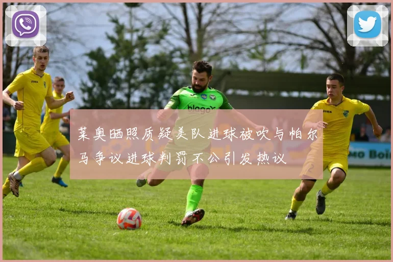 莱奥晒照质疑美队进球被吹与帕尔马争议进球判罚不公引发热议